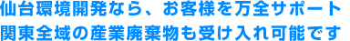 仙台環境開発なら、お客様を万全サポート。関東全域の産業廃棄物も受け入れ可能です。