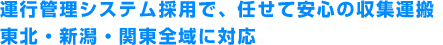 運行管理システム採用で、任せて安心の収集運搬。東北・新潟・関東全域に対応。