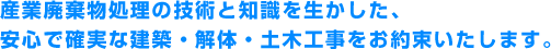 産業廃棄物処理の技術と知識を生かした、安心で確実な建設・解体工事をお約束します。